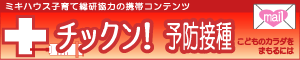 予防接種スケジュール・ワクチン情報配信携帯サイト『チックン！予防接種』